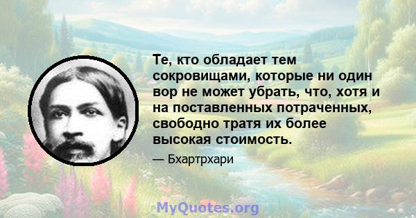 Те, кто обладает тем сокровищами, которые ни один вор не может убрать, что, хотя и на поставленных потраченных, свободно тратя их более высокая стоимость.