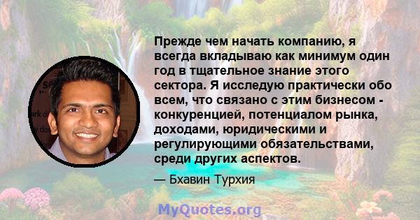 Прежде чем начать компанию, я всегда вкладываю как минимум один год в тщательное знание этого сектора. Я исследую практически обо всем, что связано с этим бизнесом - конкуренцией, потенциалом рынка, доходами,