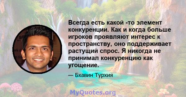 Всегда есть какой -то элемент конкуренции. Как и когда больше игроков проявляют интерес к пространству, оно поддерживает растущий спрос. Я никогда не принимал конкуренцию как угощение.