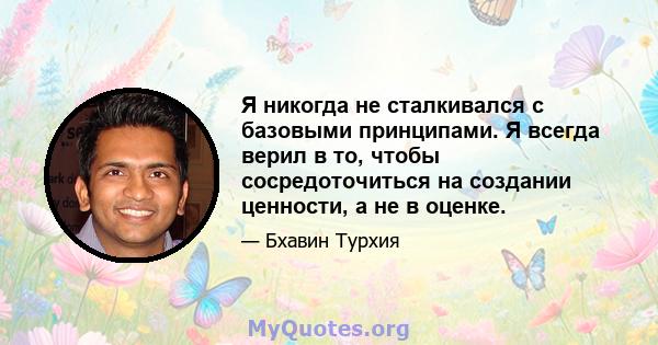 Я никогда не сталкивался с базовыми принципами. Я всегда верил в то, чтобы сосредоточиться на создании ценности, а не в оценке.