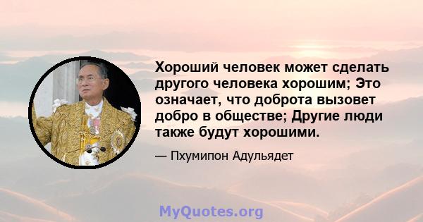 Хороший человек может сделать другого человека хорошим; Это означает, что доброта вызовет добро в обществе; Другие люди также будут хорошими.