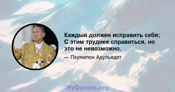 Каждый должен исправить себя; С этим труднее справиться, но это не невозможно.