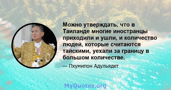 Можно утверждать, что в Таиланде многие иностранцы приходили и ушли, и количество людей, которые считаются тайскими, уехали за границу в большом количестве.