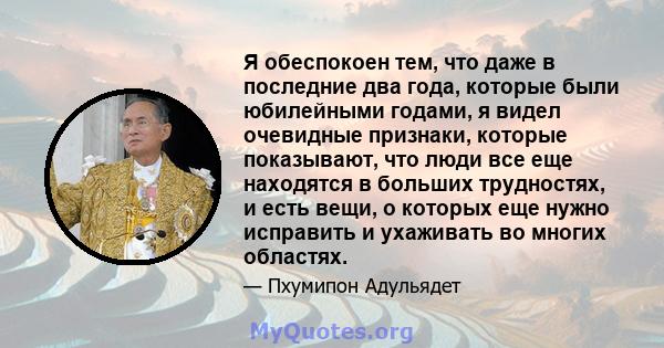 Я обеспокоен тем, что даже в последние два года, которые были юбилейными годами, я видел очевидные признаки, которые показывают, что люди все еще находятся в больших трудностях, и есть вещи, о которых еще нужно