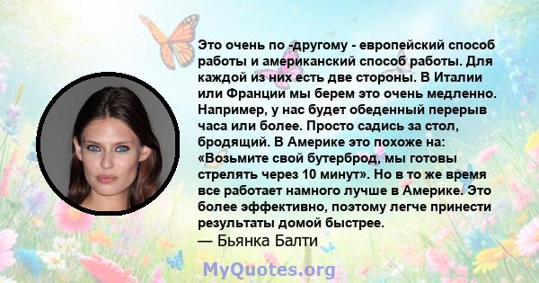 Это очень по -другому - европейский способ работы и американский способ работы. Для каждой из них есть две стороны. В Италии или Франции мы берем это очень медленно. Например, у нас будет обеденный перерыв часа или