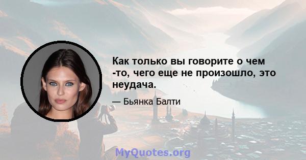 Как только вы говорите о чем -то, чего еще не произошло, это неудача.