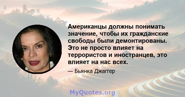 Американцы должны понимать значение, чтобы их гражданские свободы были демонтированы. Это не просто влияет на террористов и иностранцев, это влияет на нас всех.