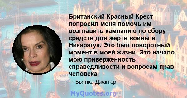 Британский Красный Крест попросил меня помочь им возглавить кампанию по сбору средств для жертв войны в Никарагуа. Это был поворотный момент в моей жизни. Это начало мою приверженность справедливости и вопросам прав