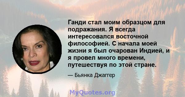 Ганди стал моим образцом для подражания. Я всегда интересовался восточной философией. С начала моей жизни я был очарован Индией, и я провел много времени, путешествуя по этой стране.