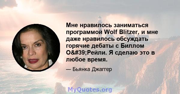 Мне нравилось заниматься программой Wolf Blitzer, и мне даже нравилось обсуждать горячие дебаты с Биллом О'Рейли. Я сделаю это в любое время.