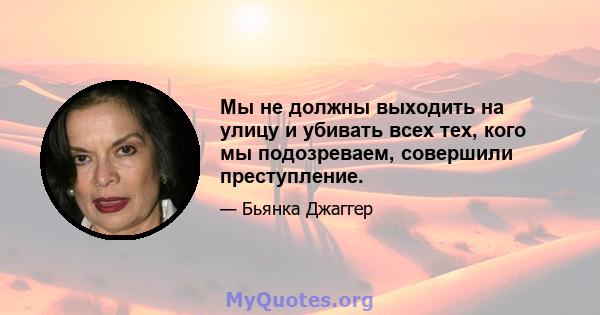 Мы не должны выходить на улицу и убивать всех тех, кого мы подозреваем, совершили преступление.