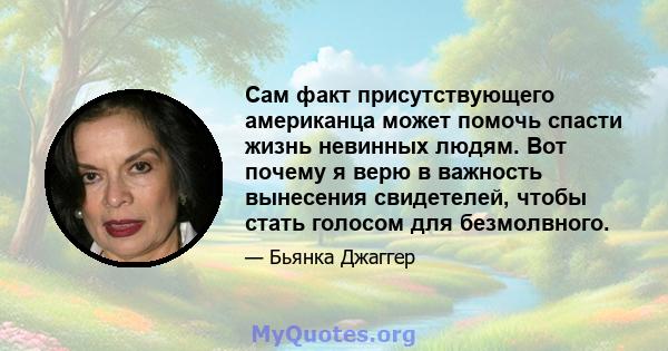 Сам факт присутствующего американца может помочь спасти жизнь невинных людям. Вот почему я верю в важность вынесения свидетелей, чтобы стать голосом для безмолвного.