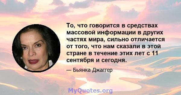 То, что говорится в средствах массовой информации в других частях мира, сильно отличается от того, что нам сказали в этой стране в течение этих лет с 11 сентября и сегодня.