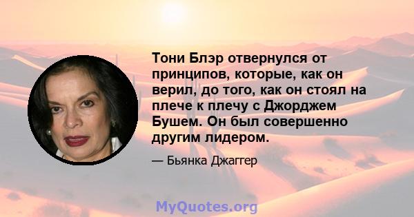 Тони Блэр отвернулся от принципов, которые, как он верил, до того, как он стоял на плече к плечу с Джорджем Бушем. Он был совершенно другим лидером.