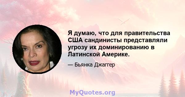 Я думаю, что для правительства США сандинисты представляли угрозу их доминированию в Латинской Америке.