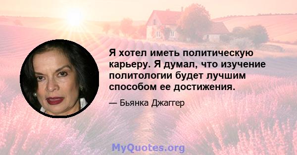 Я хотел иметь политическую карьеру. Я думал, что изучение политологии будет лучшим способом ее достижения.