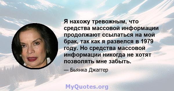 Я нахожу тревожным, что средства массовой информации продолжают ссылаться на мой брак, так как я развелся в 1979 году. Но средства массовой информации никогда не хотят позволять мне забыть.