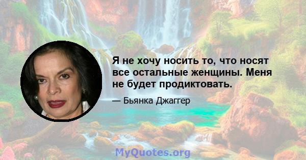 Я не хочу носить то, что носят все остальные женщины. Меня не будет продиктовать.