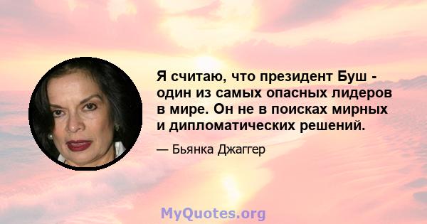 Я считаю, что президент Буш - один из самых опасных лидеров в мире. Он не в поисках мирных и дипломатических решений.