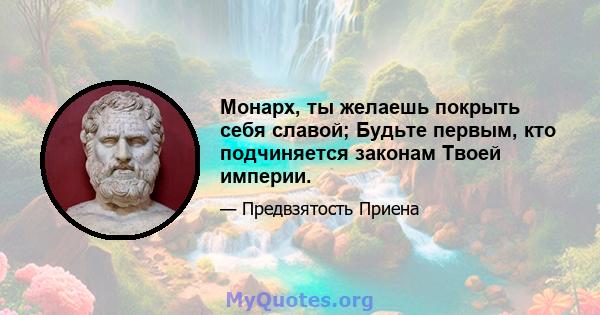 Монарх, ты желаешь покрыть себя славой; Будьте первым, кто подчиняется законам Твоей империи.