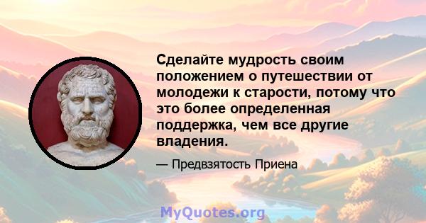 Сделайте мудрость своим положением о путешествии от молодежи к старости, потому что это более определенная поддержка, чем все другие владения.