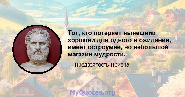 Тот, кто потеряет нынешний хороший для одного в ожидании, имеет остроумие, но небольшой магазин мудрости.