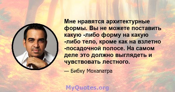 Мне нравятся архитектурные формы. Вы не можете поставить какую -либо форму на какую -либо тело, кроме как на взлетно -посадочной полосе. На самом деле это должно выглядеть и чувствовать лестного.