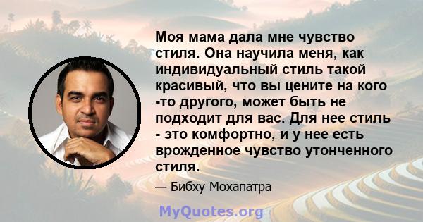 Моя мама дала мне чувство стиля. Она научила меня, как индивидуальный стиль такой красивый, что вы цените на кого -то другого, может быть не подходит для вас. Для нее стиль - это комфортно, и у нее есть врожденное