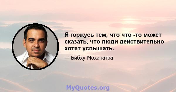 Я горжусь тем, что что -то может сказать, что люди действительно хотят услышать.