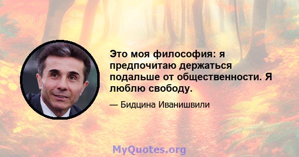 Это моя философия: я предпочитаю держаться подальше от общественности. Я люблю свободу.