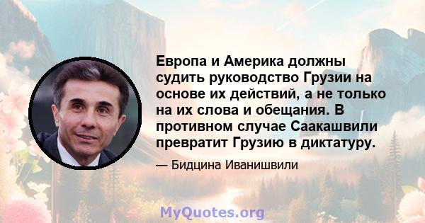 Европа и Америка должны судить руководство Грузии на основе их действий, а не только на их слова и обещания. В противном случае Саакашвили превратит Грузию в диктатуру.