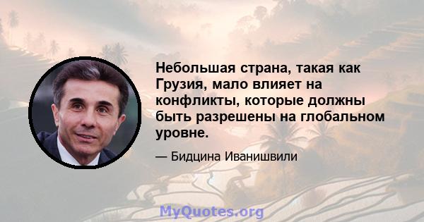 Небольшая страна, такая как Грузия, мало влияет на конфликты, которые должны быть разрешены на глобальном уровне.