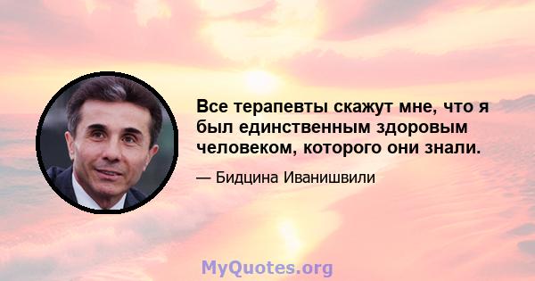 Все терапевты скажут мне, что я был единственным здоровым человеком, которого они знали.