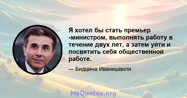 Я хотел бы стать премьер -министром, выполнять работу в течение двух лет, а затем уйти и посвятить себя общественной работе.