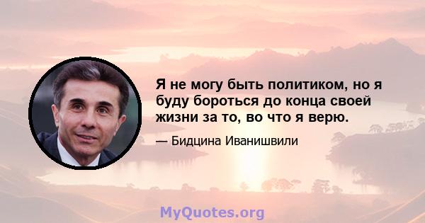 Я не могу быть политиком, но я буду бороться до конца своей жизни за то, во что я верю.