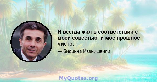 Я всегда жил в соответствии с моей совестью, и мое прошлое чисто.