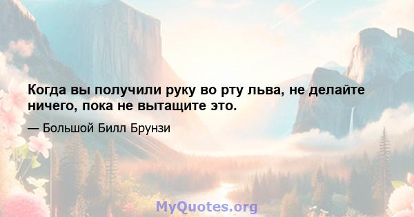 Когда вы получили руку во рту льва, не делайте ничего, пока не вытащите это.