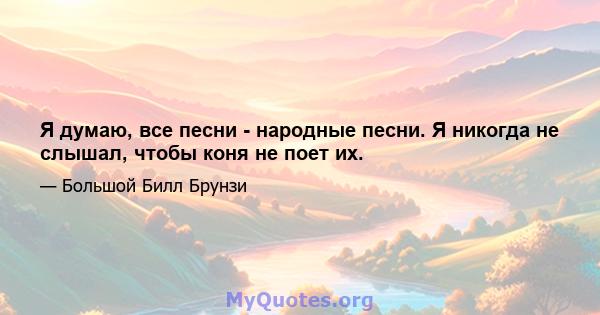 Я думаю, все песни - народные песни. Я никогда не слышал, чтобы коня не поет их.