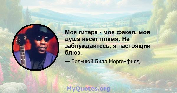 Моя гитара - моя факел, моя душа несет пламя. Не заблуждайтесь, я настоящий блюз.