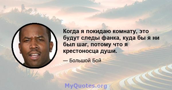 Когда я покидаю комнату, это будут следы фанка, куда бы я ни был шаг, потому что я крестоносца души.