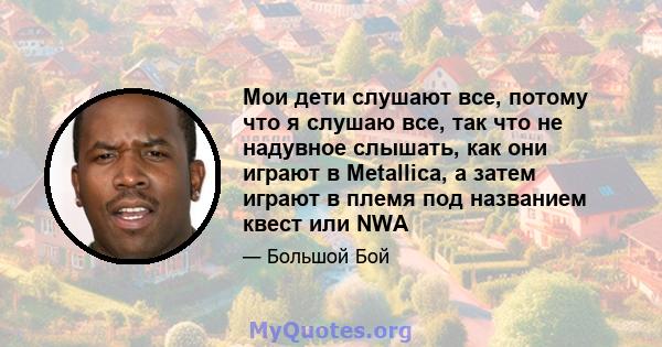 Мои дети слушают все, потому что я слушаю все, так что не надувное слышать, как они играют в Metallica, а затем играют в племя под названием квест или NWA