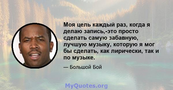 Моя цель каждый раз, когда я делаю запись,-это просто сделать самую забавную, лучшую музыку, которую я мог бы сделать, как лирически, так и по музыке.