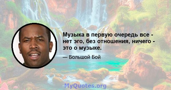 Музыка в первую очередь все - нет эго, без отношения, ничего - это о музыке.