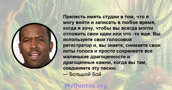 Прелесть иметь студии в том, что я могу войти и записать в любое время, когда я хочу, чтобы вы всегда могли отложить свои идеи или что -то еще. Вы используете свой голосовой регистратор и, вы знаете, снимаете свои ноты