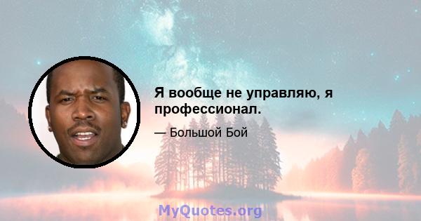 Я вообще не управляю, я профессионал.