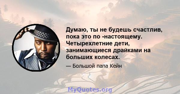 Думаю, ты не будешь счастлив, пока это по -настоящему. Четырехлетние дети, занимающиеся драйками на больших колесах.