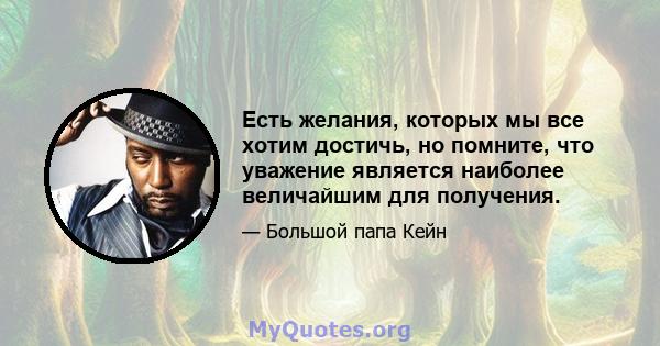 Есть желания, которых мы все хотим достичь, но помните, что уважение является наиболее величайшим для получения.