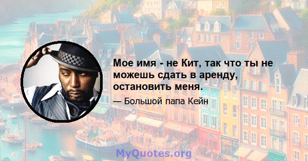 Мое имя - не Кит, так что ты не можешь сдать в аренду, остановить меня.