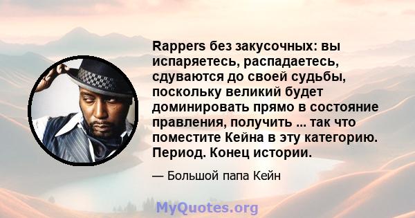 Rappers без закусочных: вы испаряетесь, распадаетесь, сдуваются до своей судьбы, поскольку великий будет доминировать прямо в состояние правления, получить ... так что поместите Кейна в эту категорию. Период. Конец