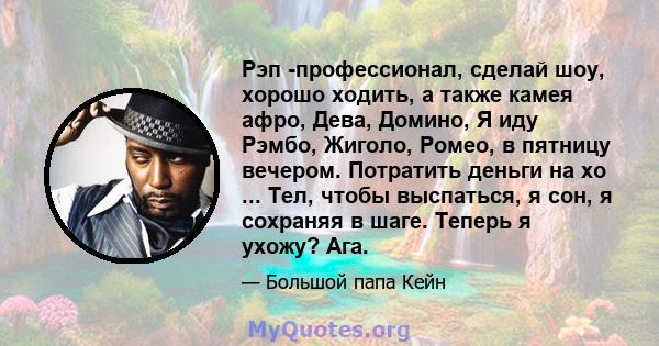 Рэп -профессионал, сделай шоу, хорошо ходить, а также камея афро, Дева, Домино, Я иду Рэмбо, Жиголо, Ромео, в пятницу вечером. Потратить деньги на хо ... Тел, чтобы выспаться, я сон, я сохраняя в шаге. Теперь я ухожу?